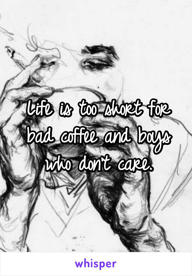 Life is too short for bad coffee and boys who don't care.