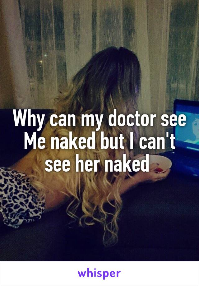 Why can my doctor see
Me naked but I can't see her naked 