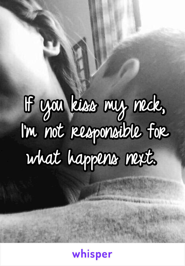 If you kiss my neck, I'm not responsible for what happens next. 