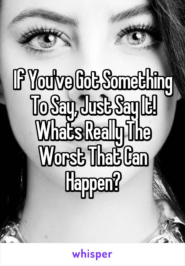 If You've Got Something To Say, Just Say It!
Whats Really The Worst That Can Happen?