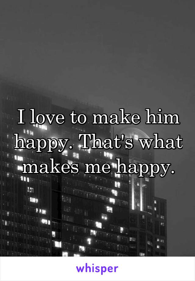 I love to make him happy. That's what makes me happy.