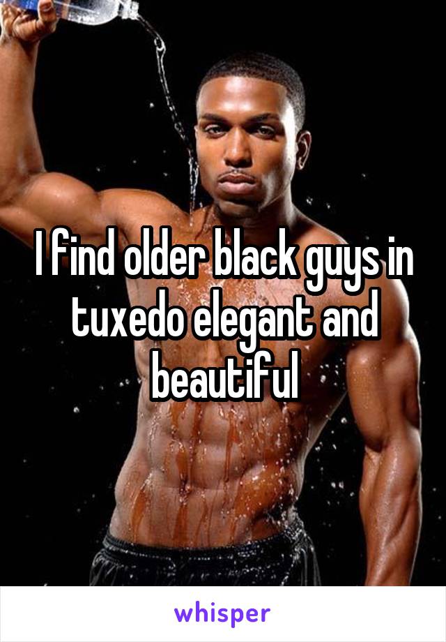 I find older black guys in tuxedo elegant and beautiful