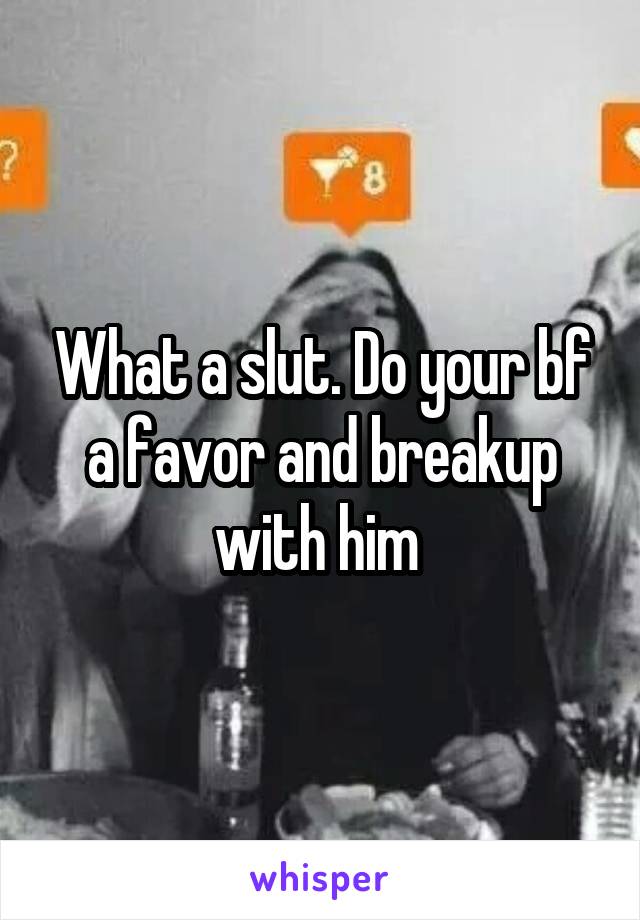 What a slut. Do your bf a favor and breakup with him 