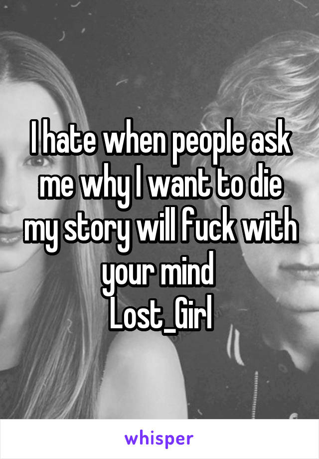 I hate when people ask me why I want to die my story will fuck with your mind 
Lost_Girl