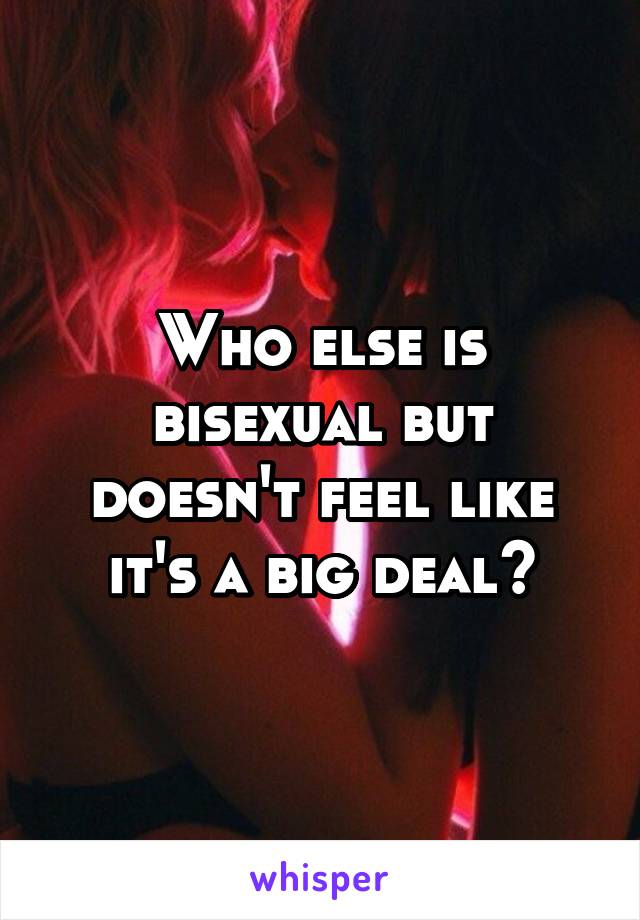 Who else is bisexual but doesn't feel like it's a big deal?