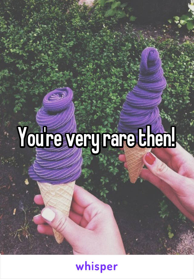 You're very rare then! 