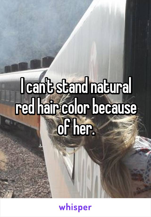 I can't stand natural red hair color because of her.