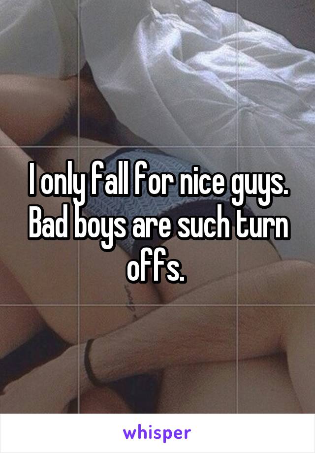 I only fall for nice guys. Bad boys are such turn offs. 