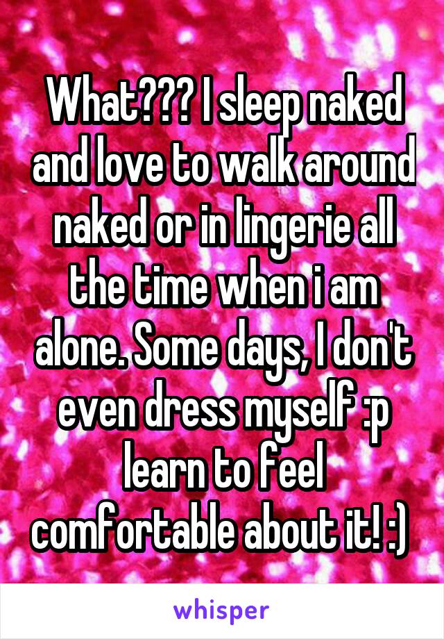 What??? I sleep naked and love to walk around naked or in lingerie all the time when i am alone. Some days, I don't even dress myself :p learn to feel comfortable about it! :) 