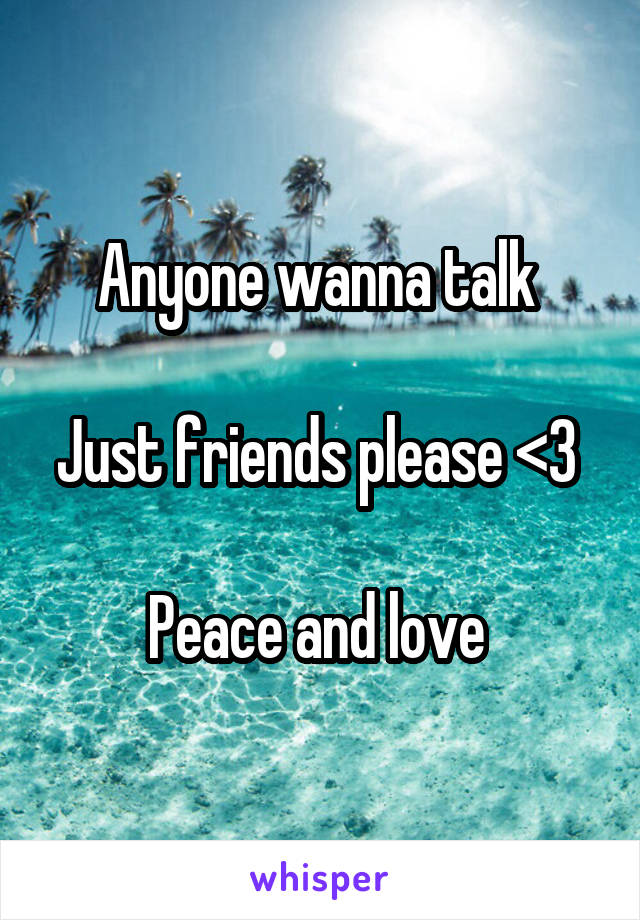 Anyone wanna talk 

Just friends please <3 

Peace and love 