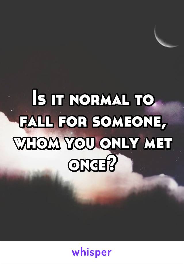 Is it normal to fall for someone, whom you only met once?