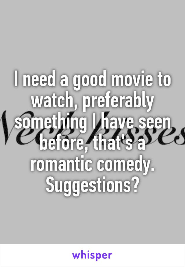 I need a good movie to watch, preferably something I have seen before, that's a romantic comedy. Suggestions?