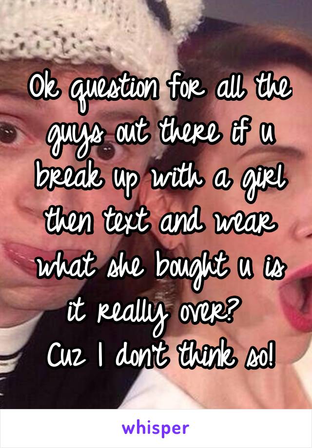 Ok question for all the guys out there if u break up with a girl then text and wear what she bought u is it really over? 
Cuz I don't think so!
