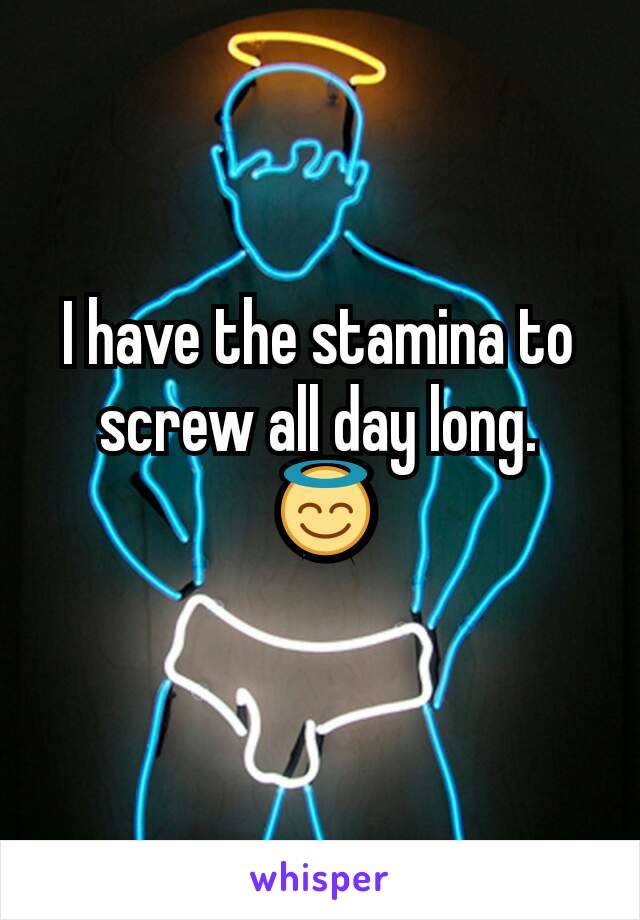 I have the stamina to screw all day long.
 😇
