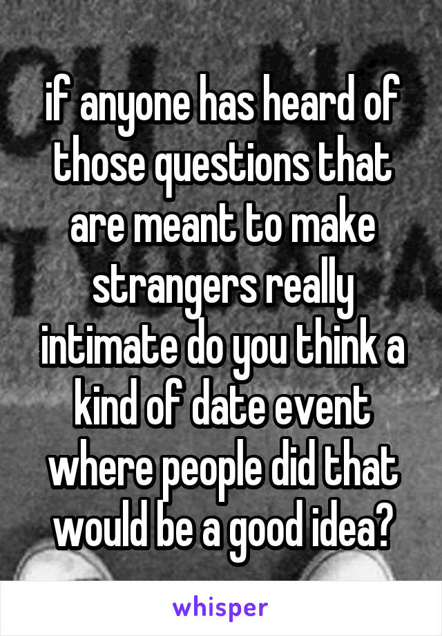 if anyone has heard of those questions that are meant to make strangers really intimate do you think a kind of date event where people did that would be a good idea?