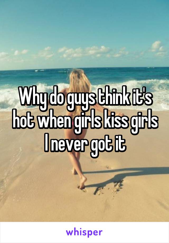 Why do guys think it's hot when girls kiss girls I never got it