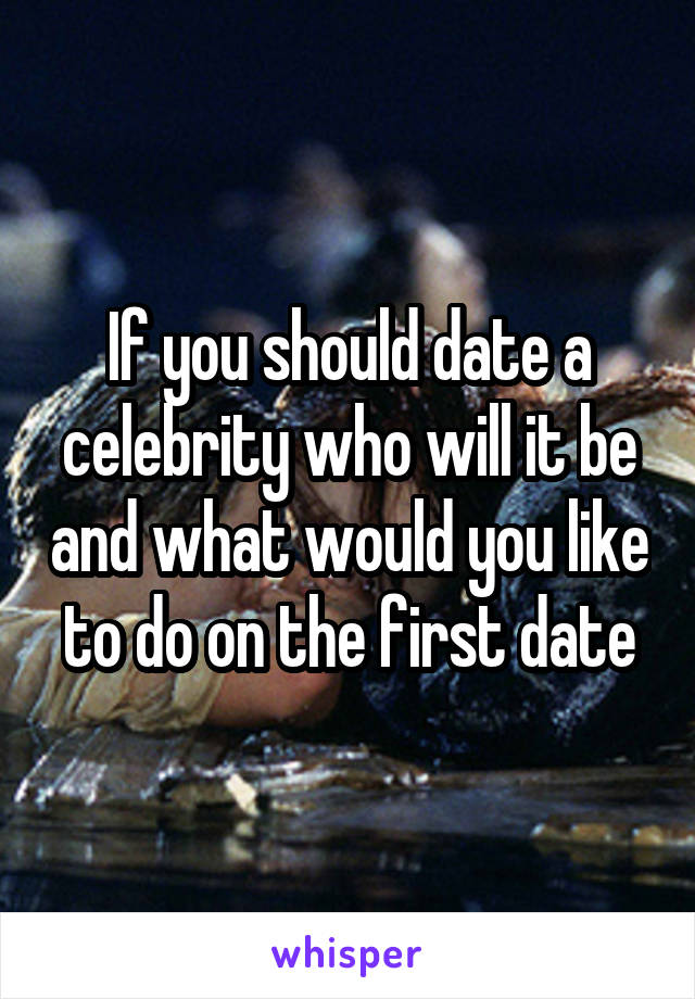 If you should date a celebrity who will it be and what would you like to do on the first date