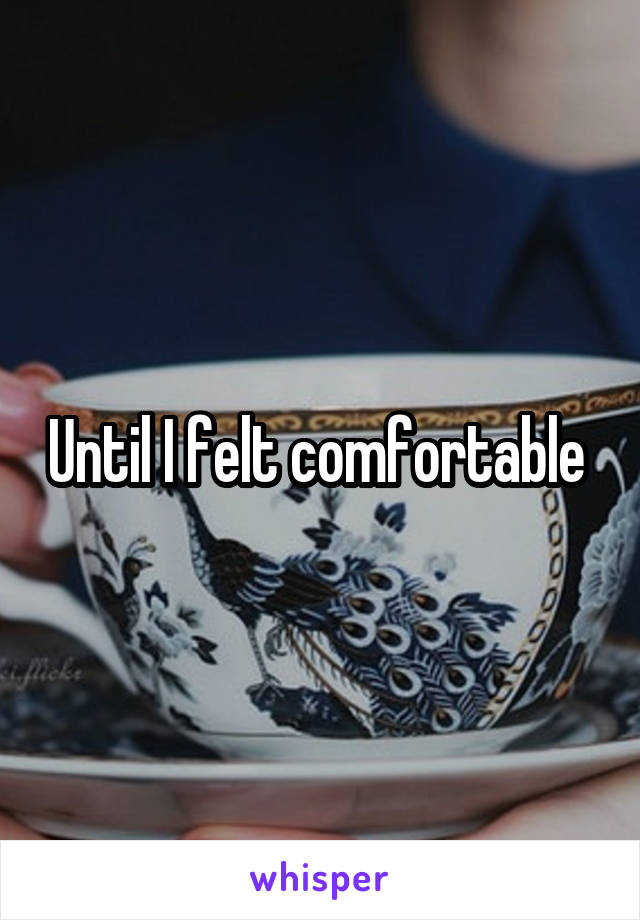 Until I felt comfortable 