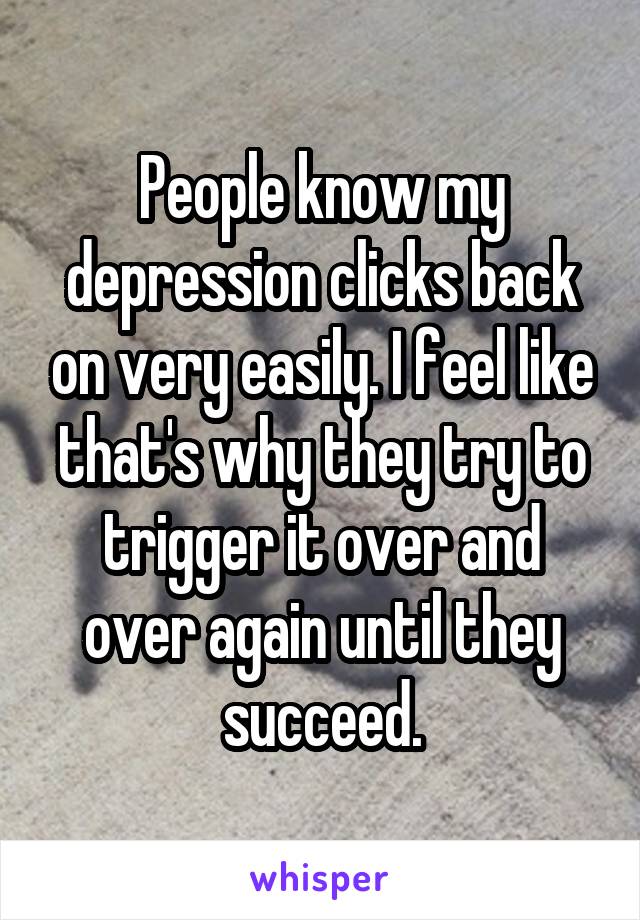 People know my depression clicks back on very easily. I feel like that's why they try to trigger it over and over again until they succeed.