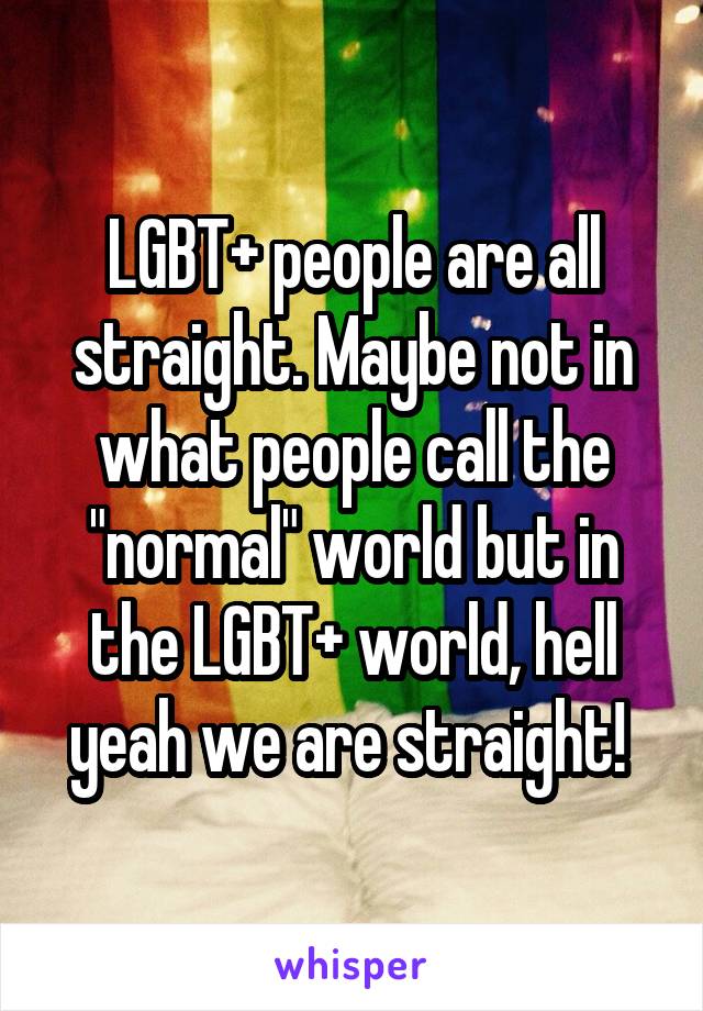 LGBT+ people are all straight. Maybe not in what people call the "normal" world but in the LGBT+ world, hell yeah we are straight! 