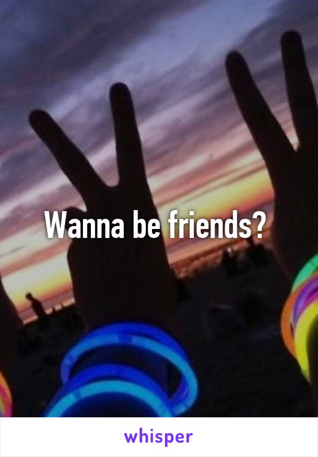 Wanna be friends? 