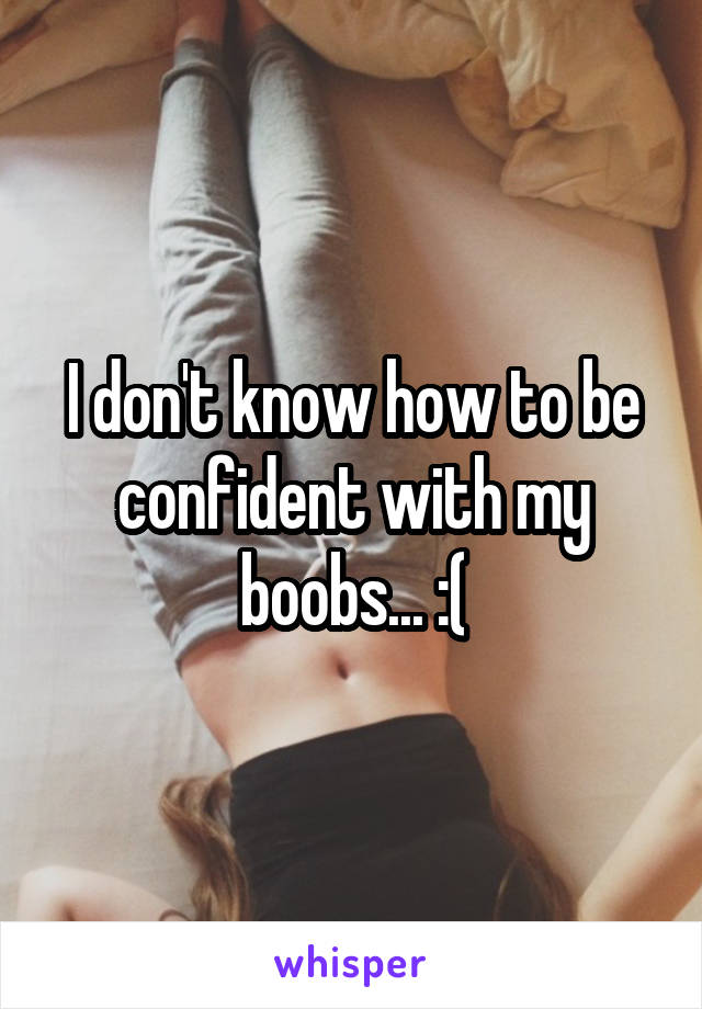 I don't know how to be confident with my boobs... :(