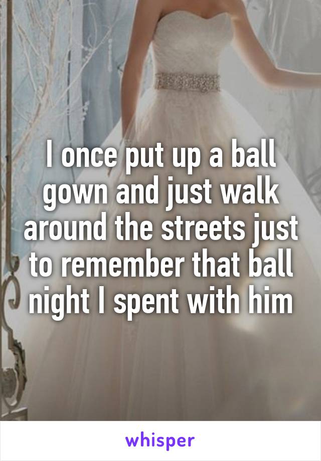 I once put up a ball gown and just walk around the streets just to remember that ball night I spent with him