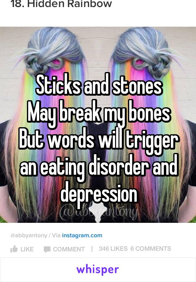 Sticks and stones
May break my bones
But words will trigger an eating disorder and depression