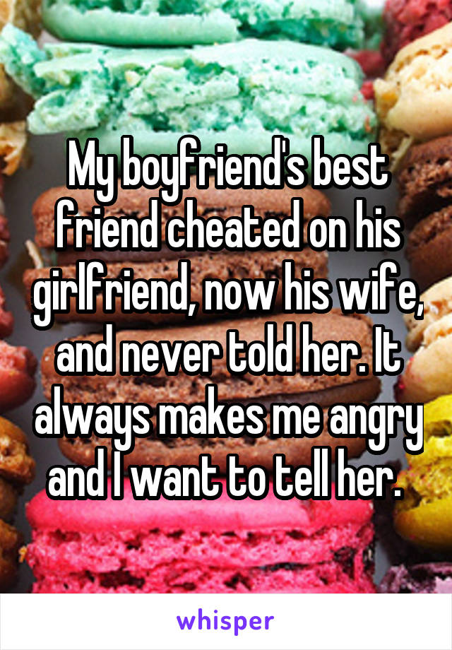 My boyfriend's best friend cheated on his girlfriend, now his wife, and never told her. It always makes me angry and I want to tell her. 