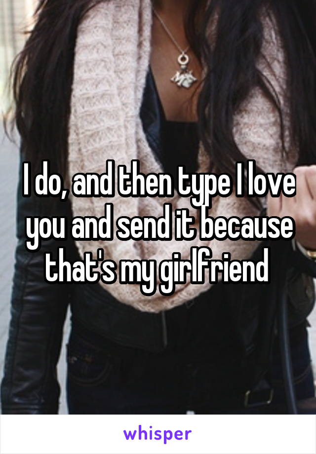 I do, and then type I love you and send it because that's my girlfriend 