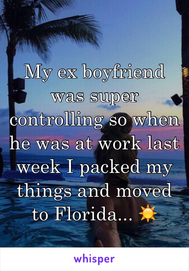 My ex boyfriend was super controlling so when he was at work last week I packed my things and moved to Florida... ☀️