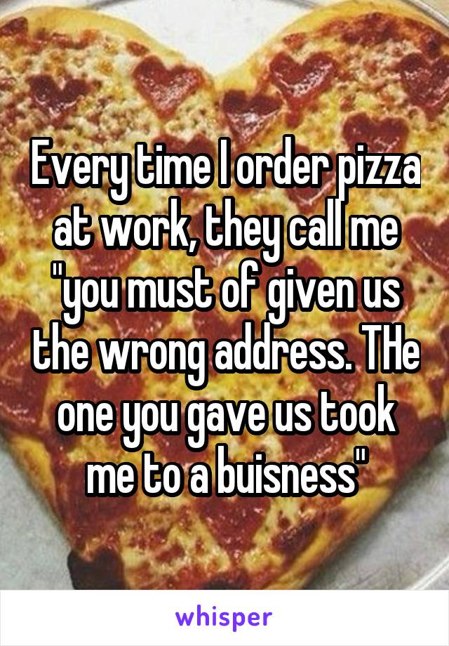 Every time I order pizza at work, they call me "you must of given us the wrong address. THe one you gave us took me to a buisness"