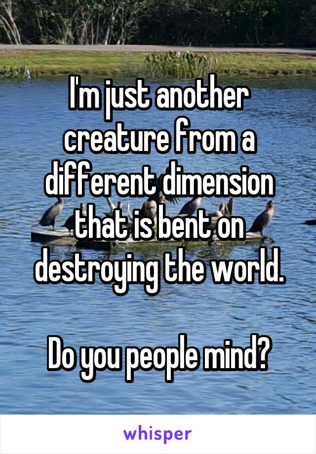 I'm just another creature from a different dimension that is bent on destroying the world.

Do you people mind?