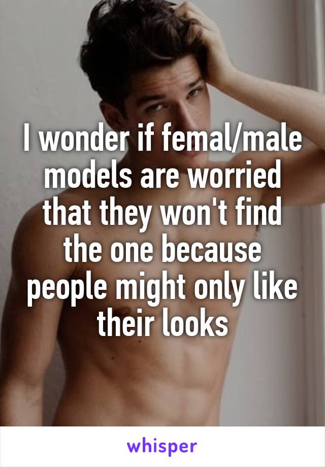 I wonder if femal/male models are worried that they won't find the one because people might only like their looks