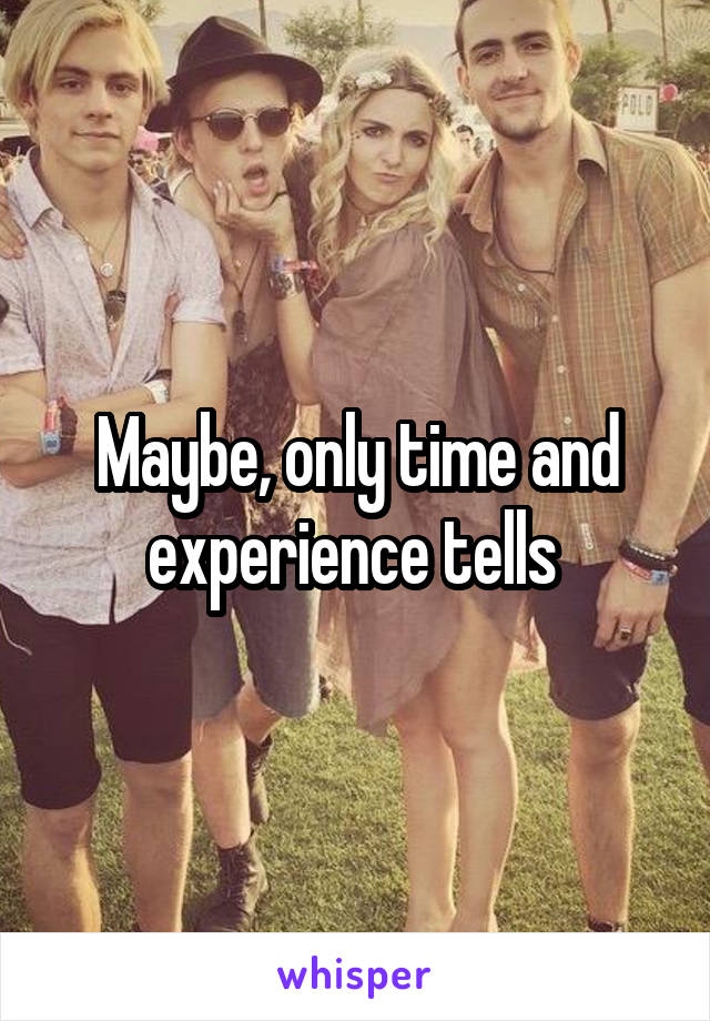 Maybe, only time and experience tells 