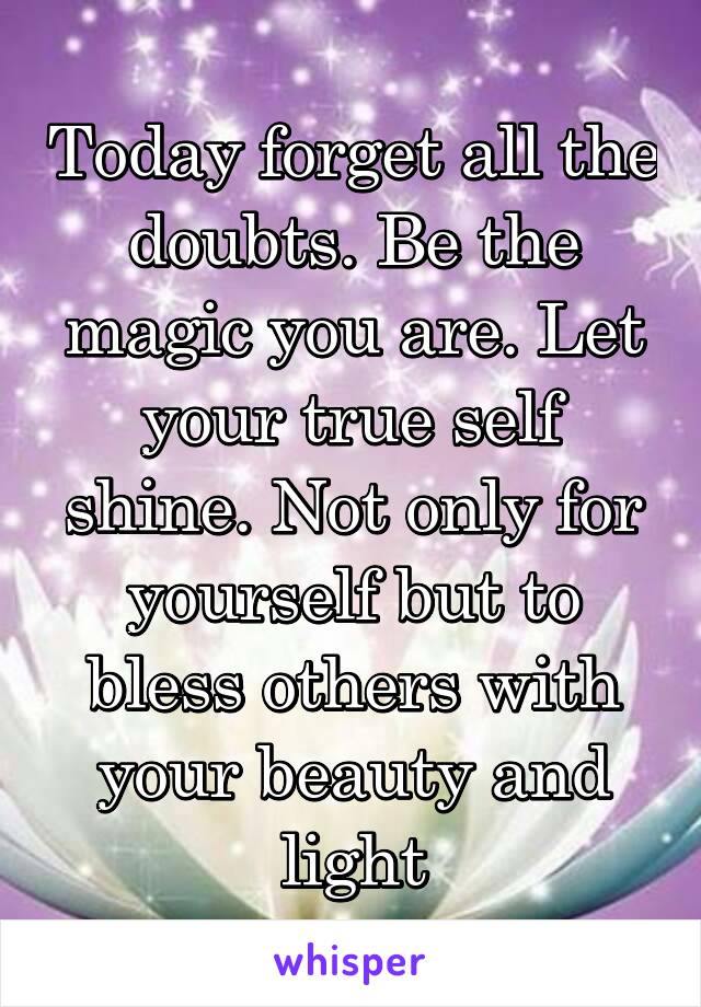 Today forget all the doubts. Be the magic you are. Let your true self shine. Not only for yourself but to bless others with your beauty and light