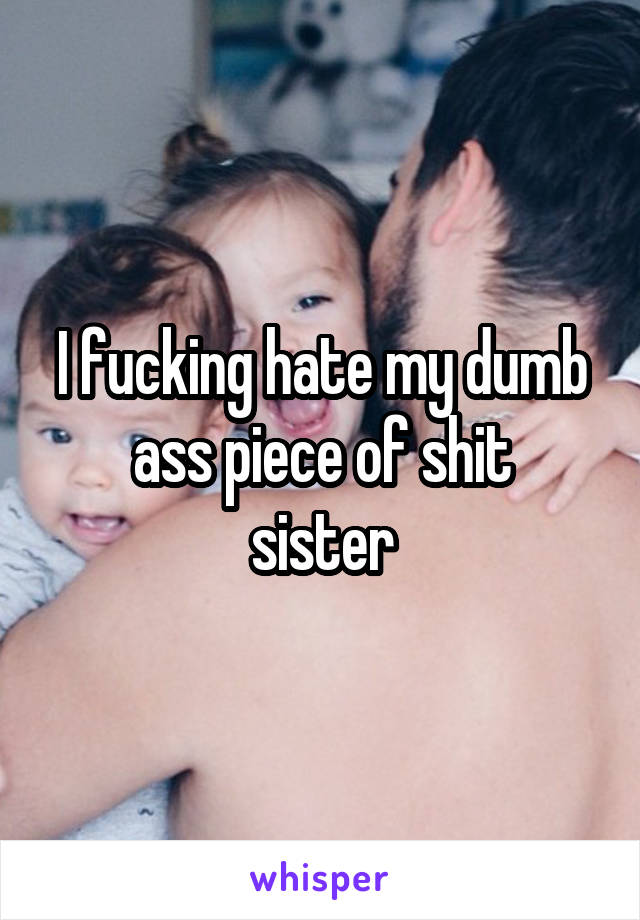 I fucking hate my dumb ass piece of shit
sister