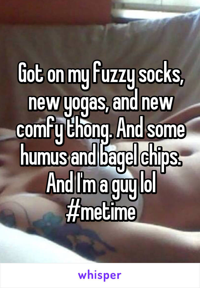 Got on my fuzzy socks, new yogas, and new comfy thong. And some humus and bagel chips. And I'm a guy lol #metime