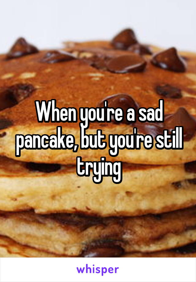 When you're a sad pancake, but you're still trying