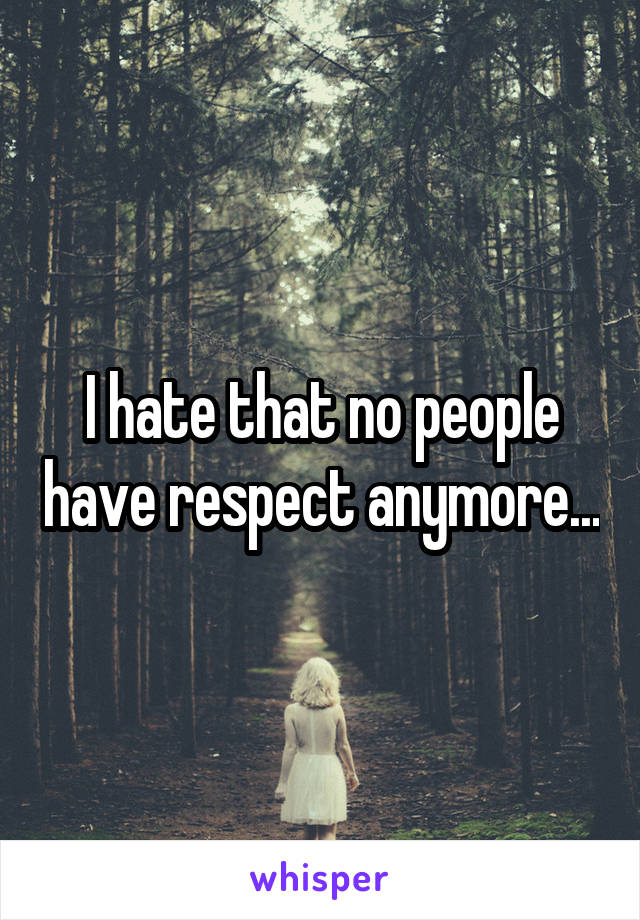 I hate that no people have respect anymore...