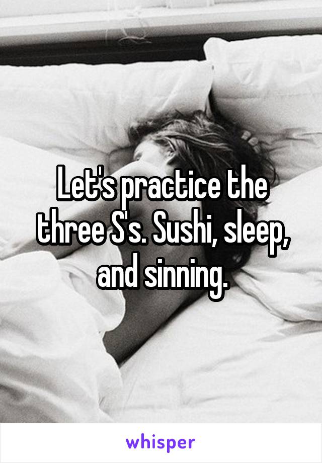 Let's practice the three S's. Sushi, sleep, and sinning.