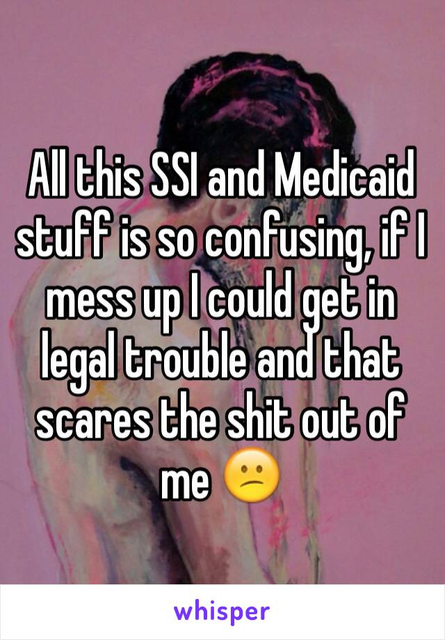 All this SSI and Medicaid stuff is so confusing, if I mess up I could get in legal trouble and that scares the shit out of me 😕