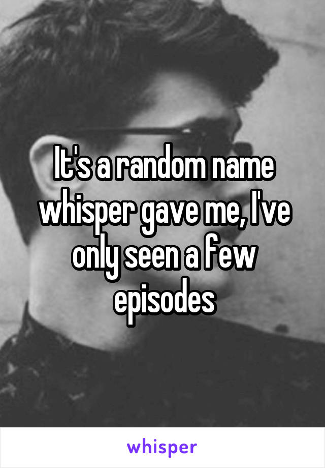 It's a random name whisper gave me, I've only seen a few episodes