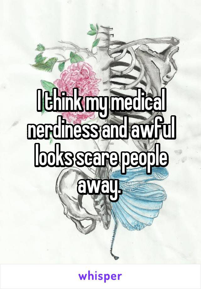 I think my medical nerdiness and awful looks scare people away. 