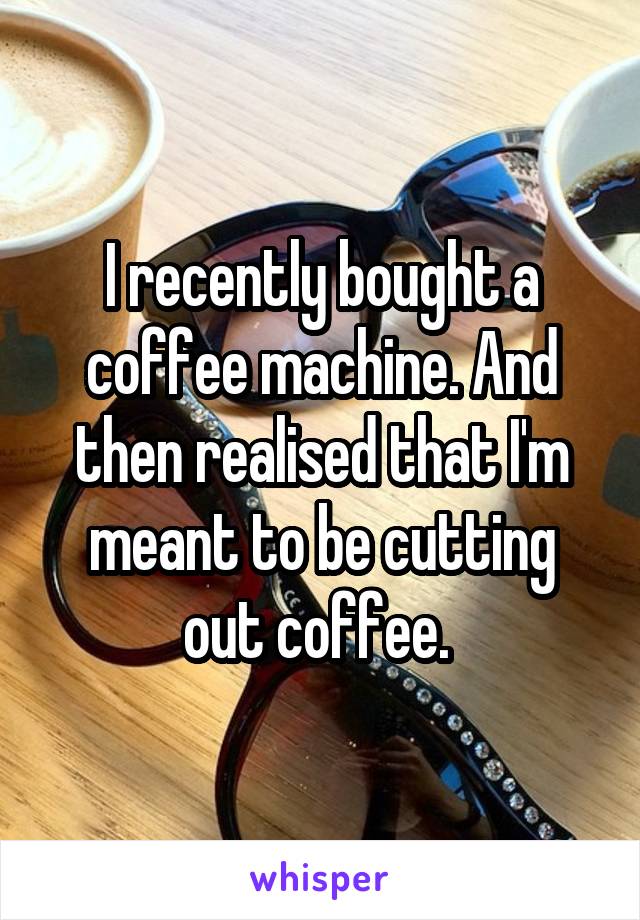 I recently bought a coffee machine. And then realised that I'm meant to be cutting out coffee. 