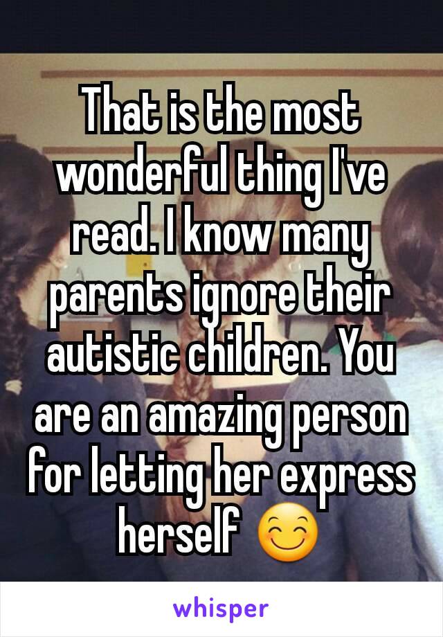 That is the most wonderful thing I've read. I know many parents ignore their autistic children. You are an amazing person for letting her express herself 😊