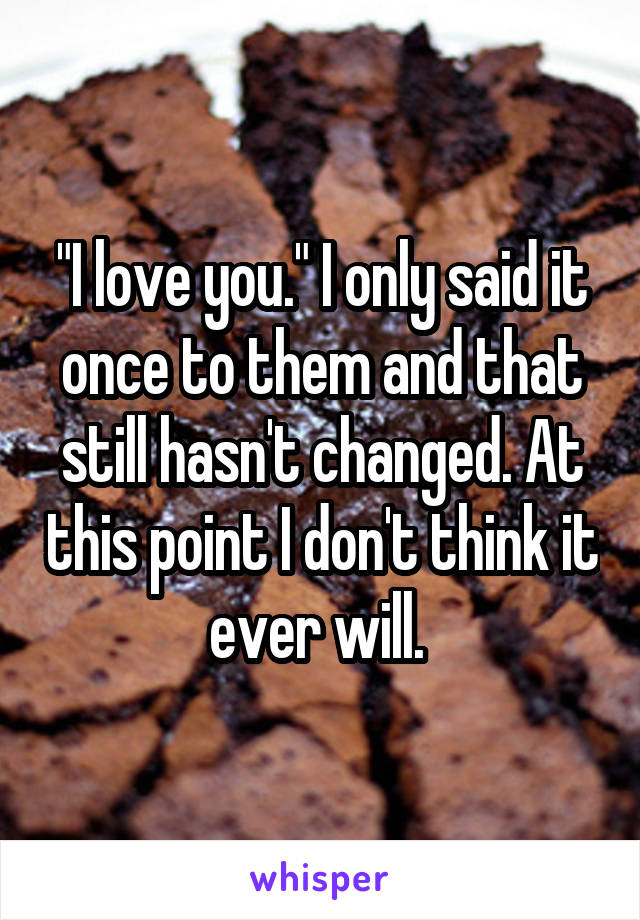 "I love you." I only said it once to them and that still hasn't changed. At this point I don't think it ever will. 