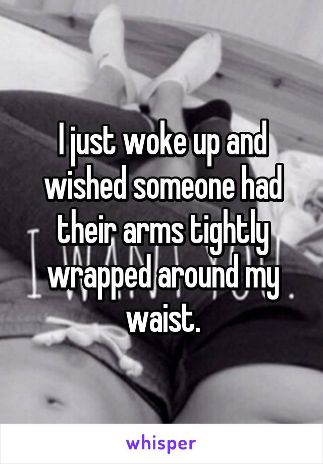 I just woke up and wished someone had their arms tightly wrapped around my waist.