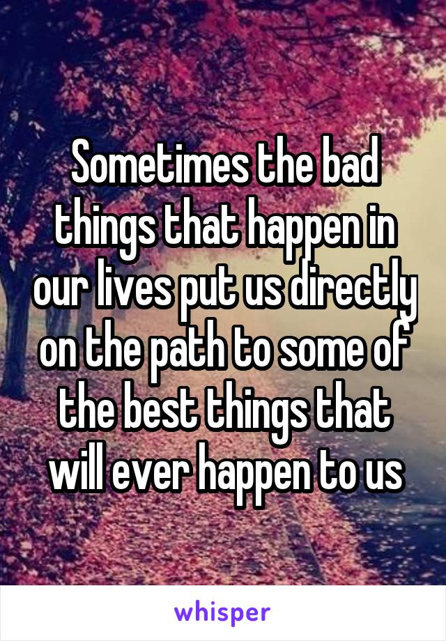 Sometimes the bad things that happen in our lives put us directly on the path to some of the best things that will ever happen to us