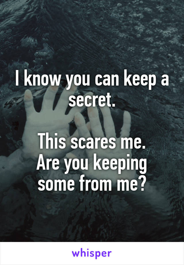 I know you can keep a secret.

This scares me.
Are you keeping some from me?